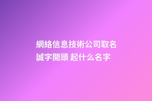 網絡信息技術公司取名誠字開頭 起什么名字-第1張-公司起名-玄機派